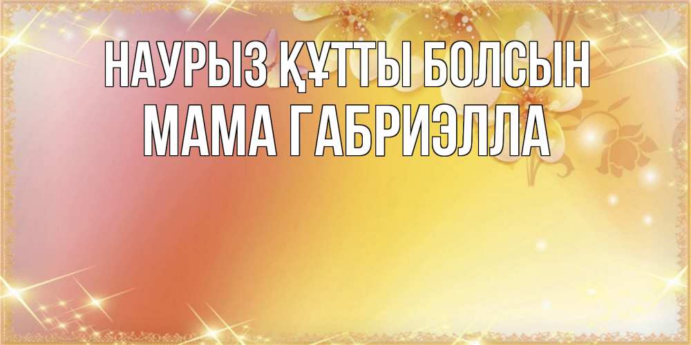 Открытка на каждый день с именем, Мама-Габриэлла Наурыз құтты болсын бесплатные открытки на международный женский день Прикольная открытка с пожеланием онлайн скачать бесплатно 