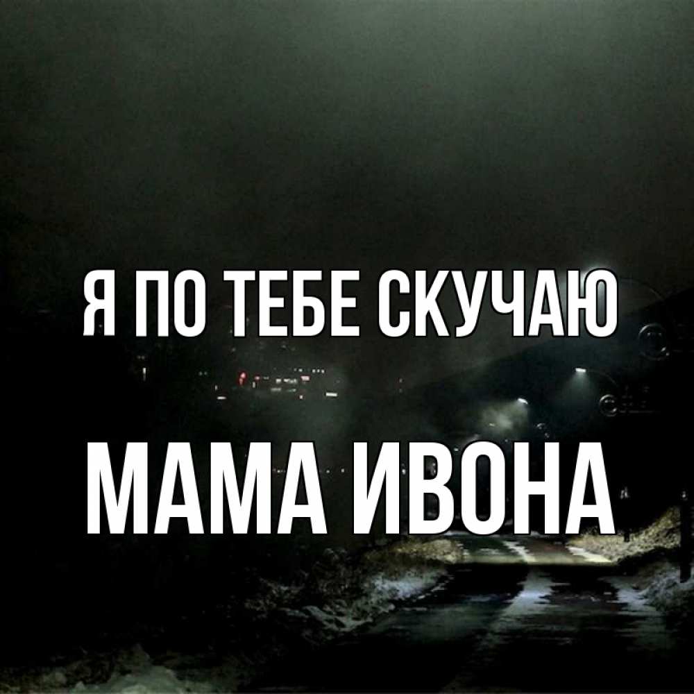 Открытка на каждый день с именем, Мама-Ивона Я по тебе скучаю окраина города Прикольная открытка с пожеланием онлайн скачать бесплатно 