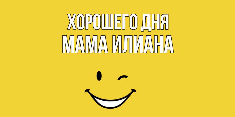Открытка на каждый день с именем, Мама-Илиана Хорошего дня позитивного дня Прикольная открытка с пожеланием онлайн скачать бесплатно 