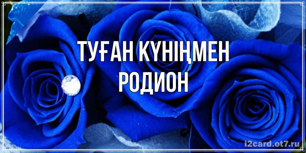 Открытка на каждый день с именем, Родион Туған күніңмен синие розы в росе Прикольная открытка с пожеланием онлайн скачать бесплатно 