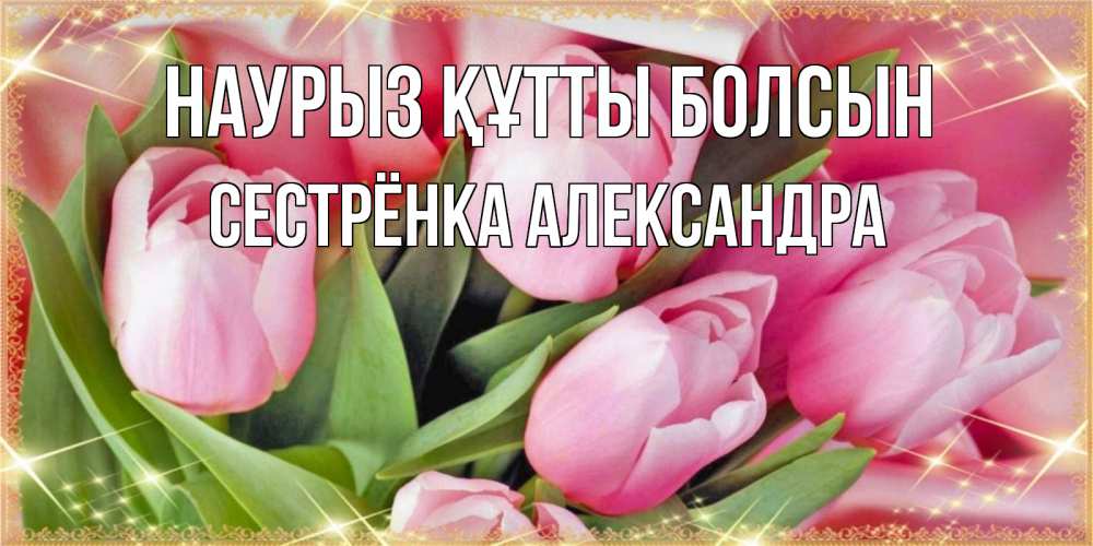 Открытка на каждый день с именем, Сестрёнка-Александра Наурыз құтты болсын красивые открытки на наурыз для милых дам Прикольная открытка с пожеланием онлайн скачать бесплатно 