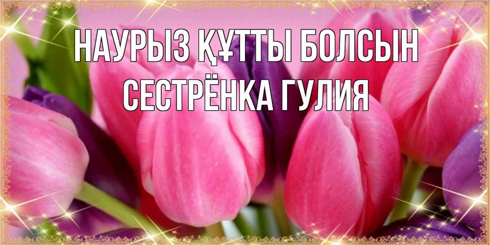 Открытка на каждый день с именем, Сестрёнка-Гулия Наурыз құтты болсын тюльпаны для женщины на международный женский день Прикольная открытка с пожеланием онлайн скачать бесплатно 