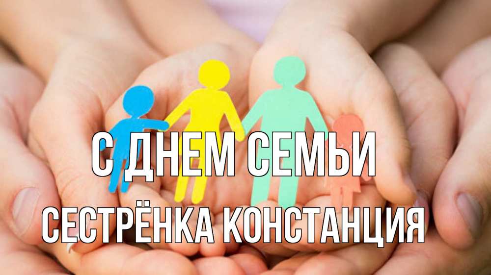 Открытка на каждый день с именем, Сестрёнка-Констанция С днем семьи Руки, бумага, семья Прикольная открытка с пожеланием онлайн скачать бесплатно 