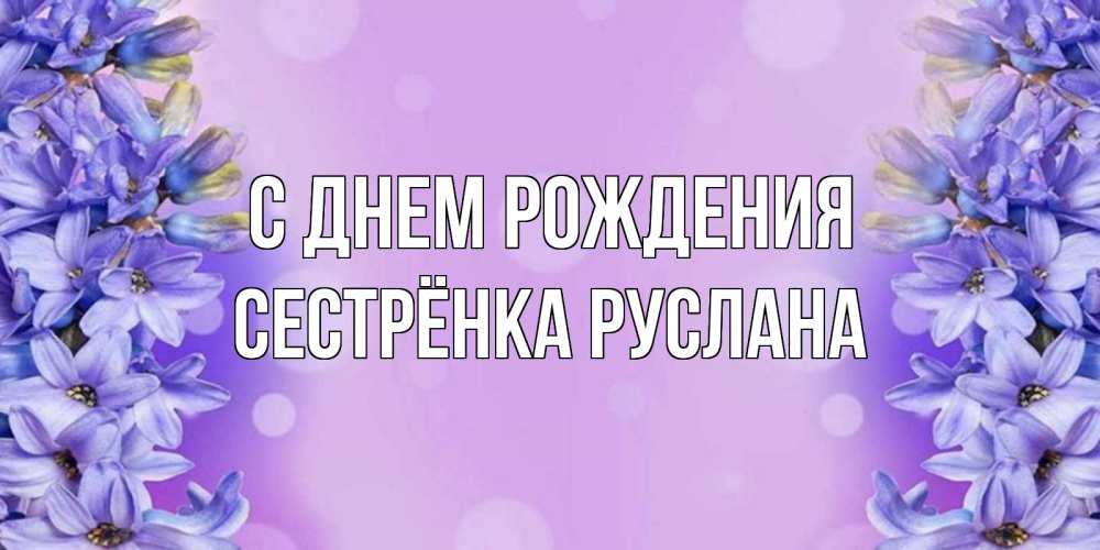 Открытка на каждый день с именем, Сестрёнка-Руслана С днем рождения открытка с сиренью Прикольная открытка с пожеланием онлайн скачать бесплатно 