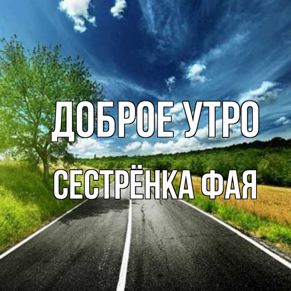 Открытка на каждый день с именем, Сестрёнка-Фая Доброе утро дорога и небо Прикольная открытка с пожеланием онлайн скачать бесплатно 