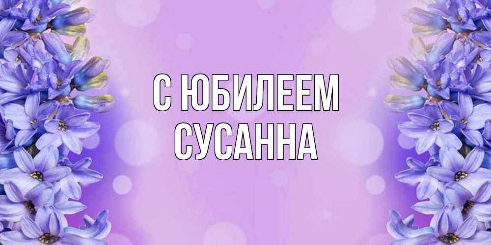 Открытка на каждый день с именем, Сусанна С юбилеем открытка с сиренью Прикольная открытка с пожеланием онлайн скачать бесплатно 