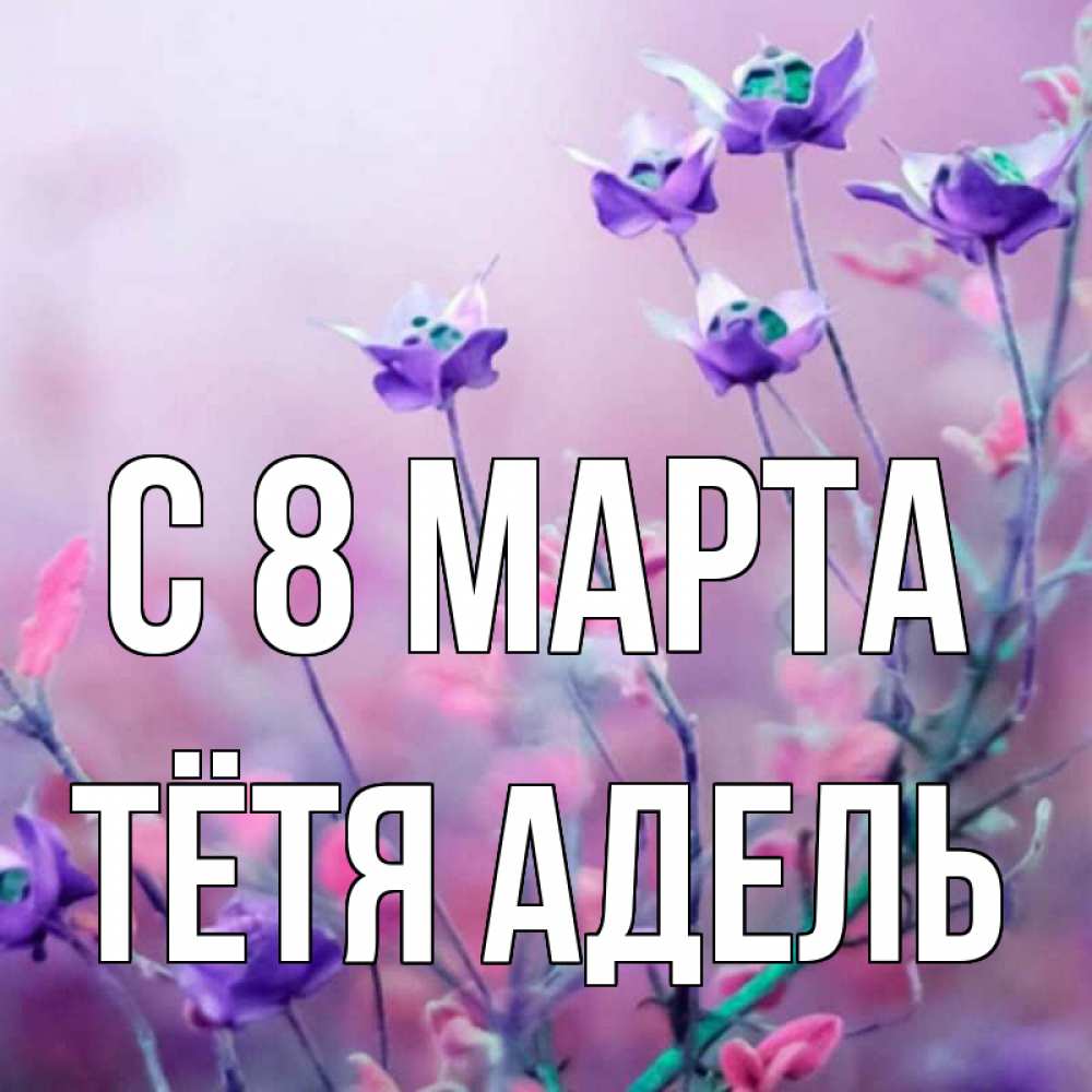 Открытка на каждый день с именем, Тётя-Адель С 8 МАРТА международный женский день 2 Прикольная открытка с пожеланием онлайн скачать бесплатно 