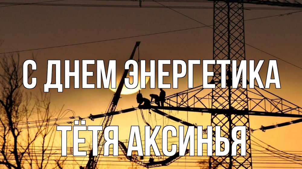 Открытка на каждый день с именем, Тётя-Аксинья С днем энергетика ЛЭП ремонт закат Прикольная открытка с пожеланием онлайн скачать бесплатно 