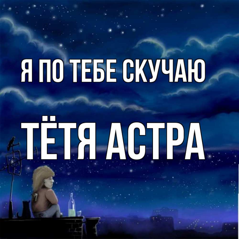 Открытка на каждый день с именем, Тётя-Астра Я по тебе скучаю на крыше 1 Прикольная открытка с пожеланием онлайн скачать бесплатно 