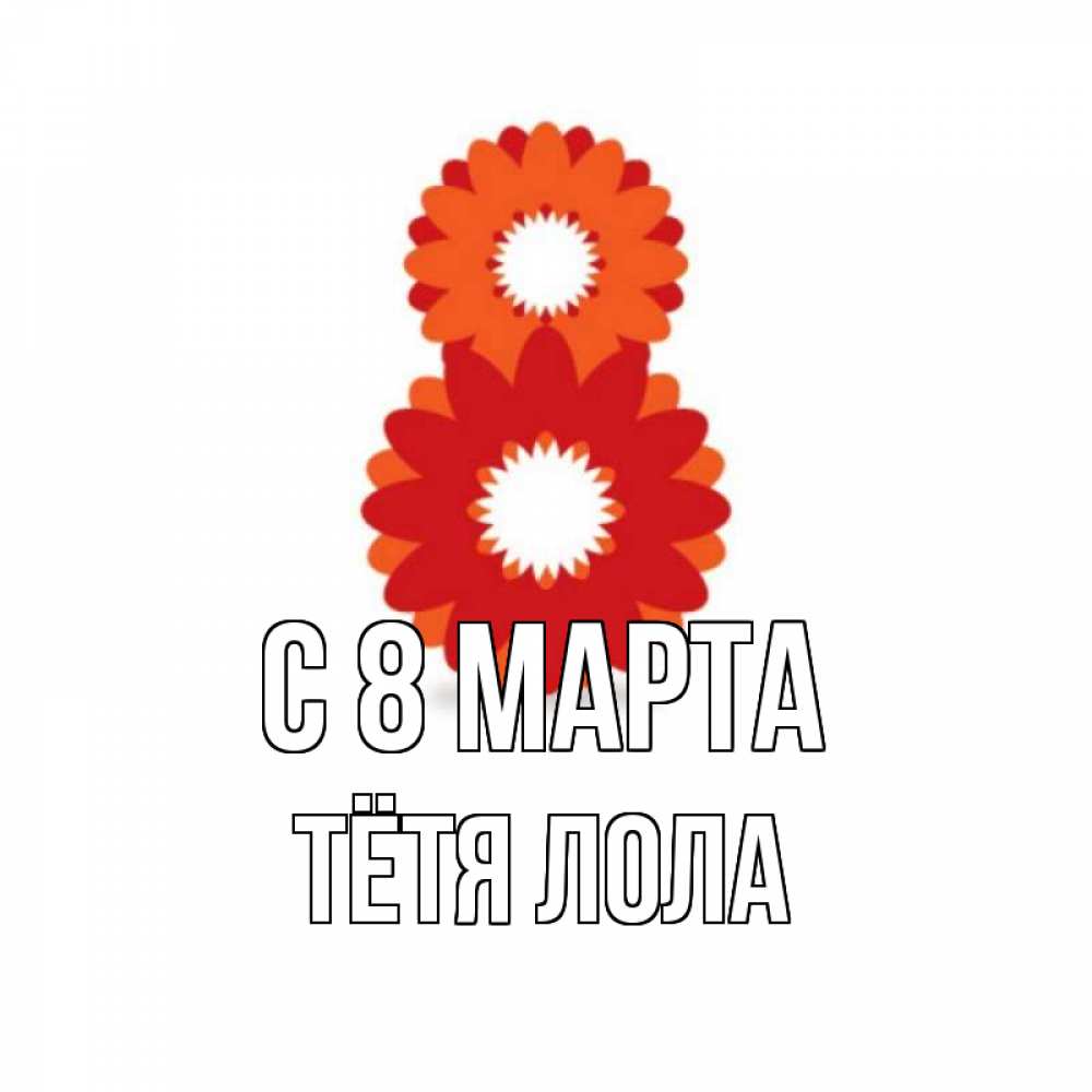 Открытка на каждый день с именем, Тётя-Лола С 8 МАРТА восьмерка из лепестков Прикольная открытка с пожеланием онлайн скачать бесплатно 
