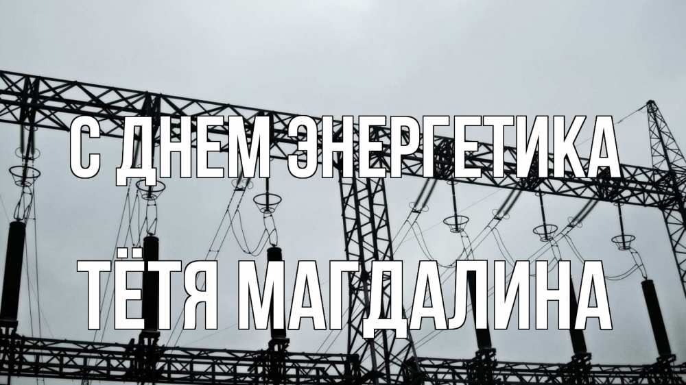 Открытка на каждый день с именем, Тётя-Магдалина С днем энергетика энергетика Прикольная открытка с пожеланием онлайн скачать бесплатно 
