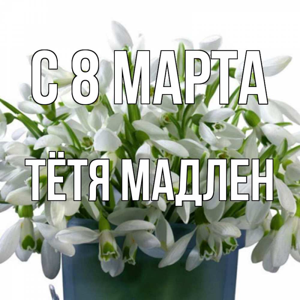 Открытка на каждый день с именем, Тётя-Мадлен С 8 МАРТА цветы к международному женскому дню Прикольная открытка с пожеланием онлайн скачать бесплатно 