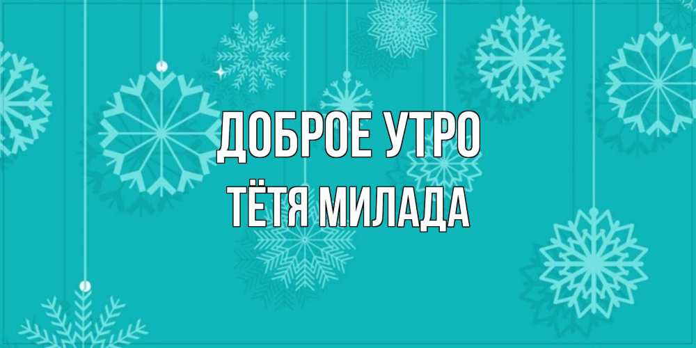 Открытка на каждый день с именем, Тётя-Милада Доброе утро открытка со снежинками Прикольная открытка с пожеланием онлайн скачать бесплатно 