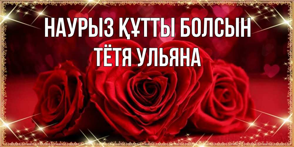 Открытка на каждый день с именем, Тётя-Ульяна Наурыз құтты болсын три красные розы Прикольная открытка с пожеланием онлайн скачать бесплатно 