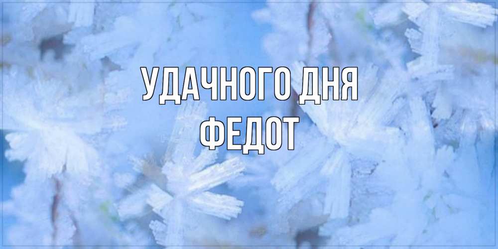 Открытка на каждый день с именем, Федот Удачного дня открытка на зимний день Прикольная открытка с пожеланием онлайн скачать бесплатно 
