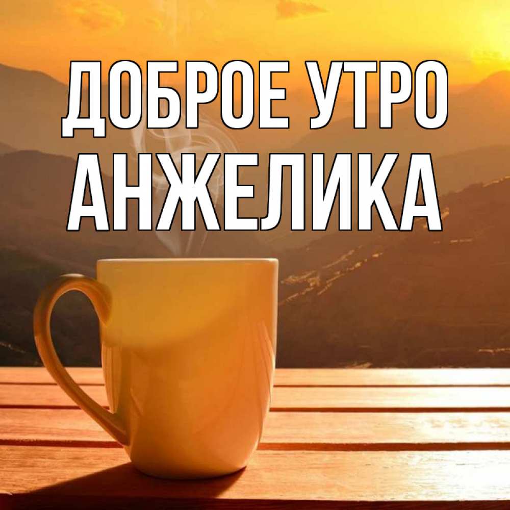 Открытка на каждый день с именем, Анжелика Доброе утро кофе в горах Прикольная открытка с пожеланием онлайн скачать бесплатно 