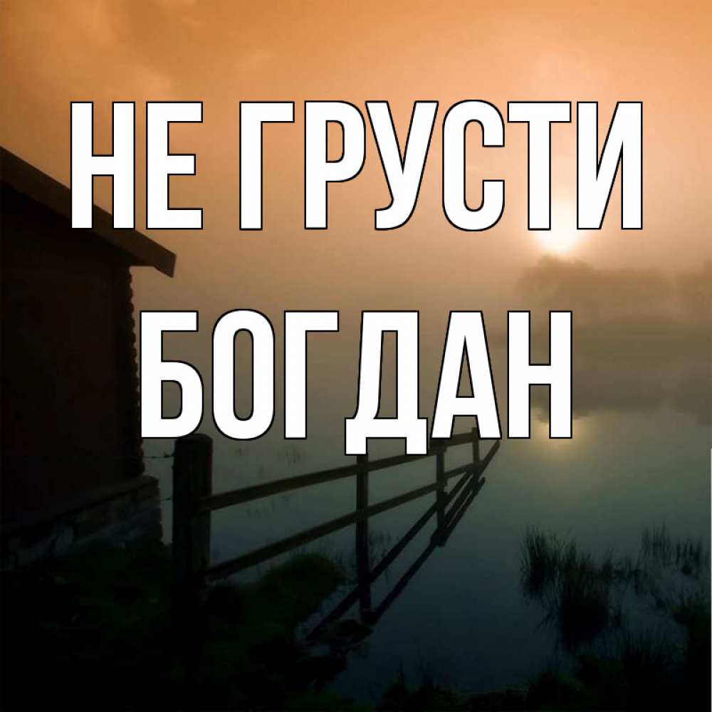 Открытка на каждый день с именем, Богдан Не грусти дом у озера Прикольная открытка с пожеланием онлайн скачать бесплатно 