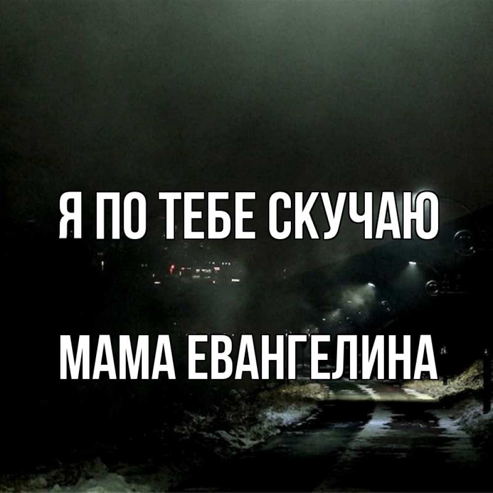 Открытка на каждый день с именем, Мама-Евангелина Я по тебе скучаю окраина города Прикольная открытка с пожеланием онлайн скачать бесплатно 