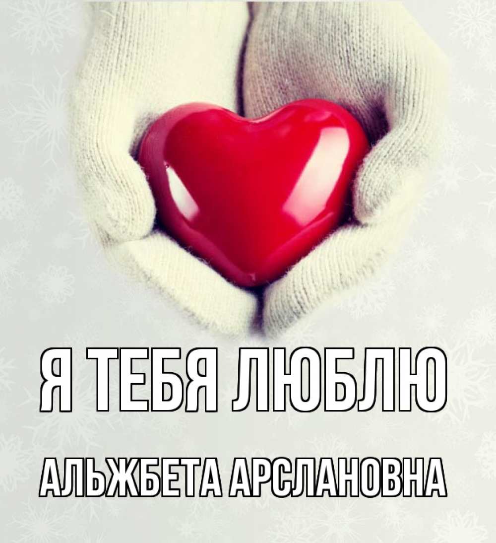 Открытка на каждый день с именем, Альжбета-Арслановна Я тебя люблю сердечко в руках, варежки Прикольная открытка с пожеланием онлайн скачать бесплатно 