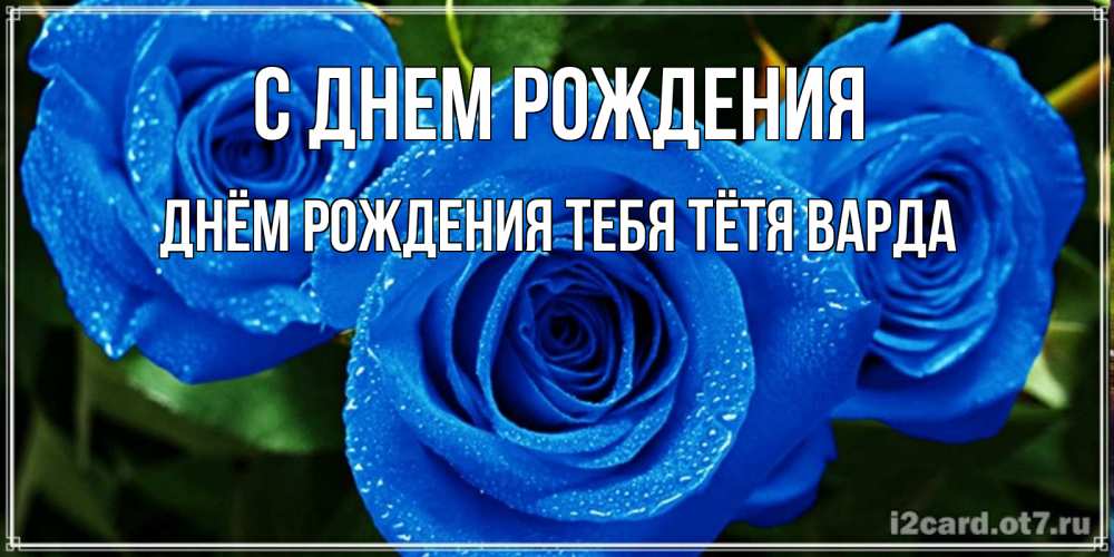Открытка на каждый день с именем, днём-рождения-тебя-тётя-варда С днем рождения розы с синим цветом Прикольная открытка с пожеланием онлайн скачать бесплатно 
