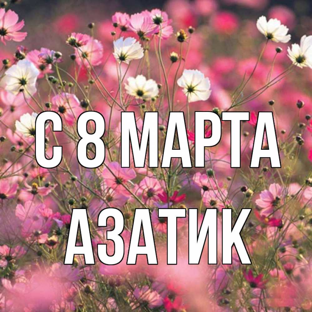 Открытка на каждый день с именем, Азатик С 8 МАРТА красиво 1 Прикольная открытка с пожеланием онлайн скачать бесплатно 