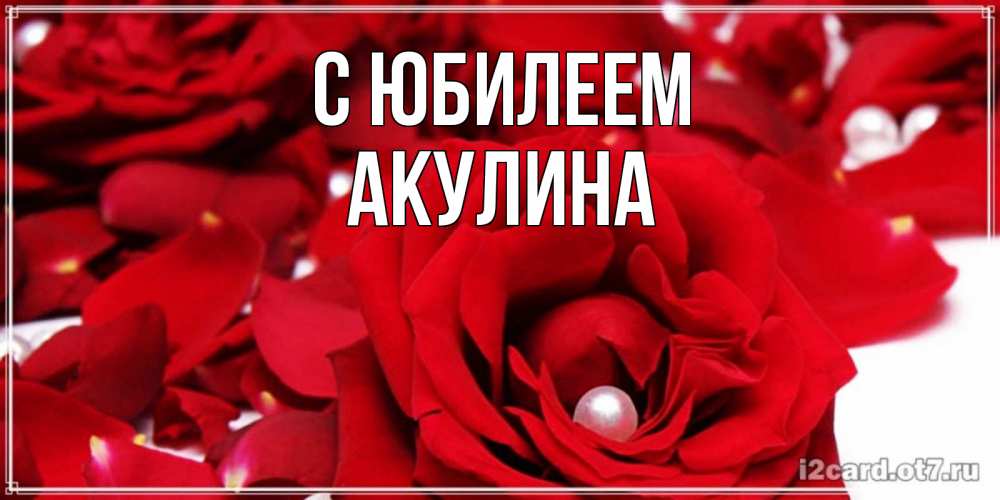 Открытка на каждый день с именем, Акулина С юбилеем роза с жемчужиной на открытке для любимых Прикольная открытка с пожеланием онлайн скачать бесплатно 