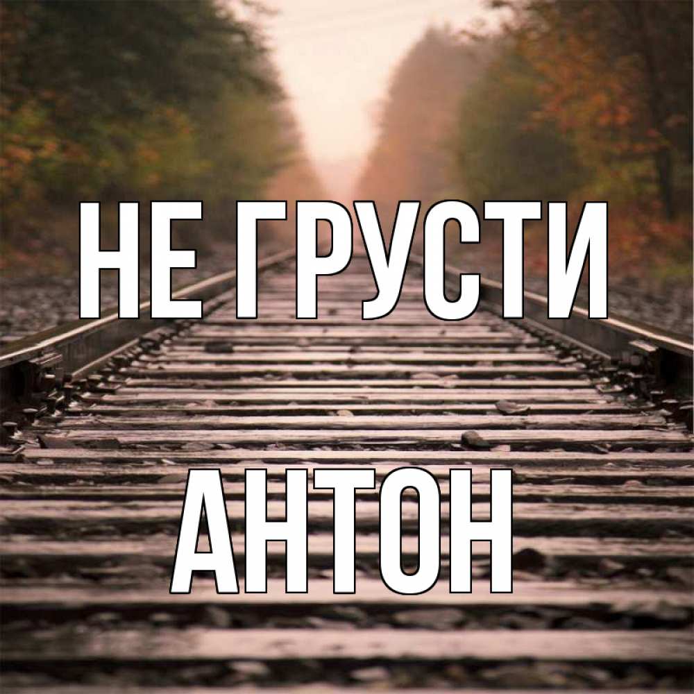 Открытка на каждый день с именем, Антон Не грусти лес и железная дорога Прикольная открытка с пожеланием онлайн скачать бесплатно 