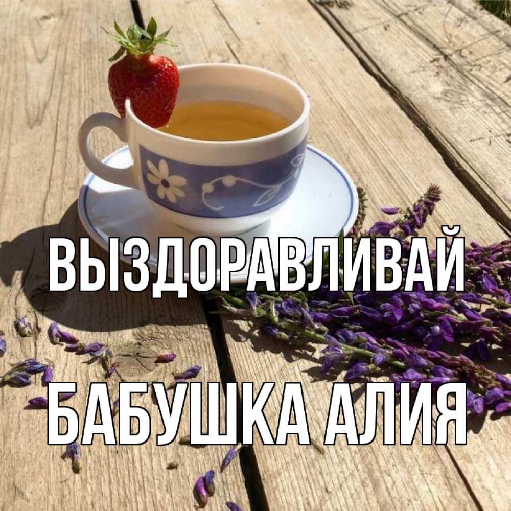 Открытка на каждый день с именем, Бабушка-Алия Выздоравливай чай Прикольная открытка с пожеланием онлайн скачать бесплатно 