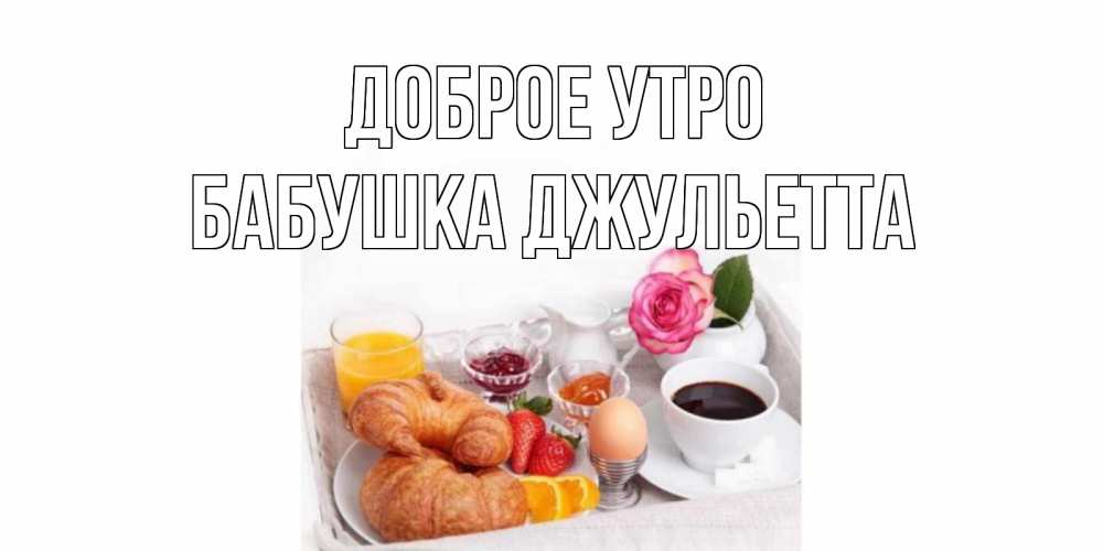 Открытка на каждый день с именем, Бабушка-Джульетта Доброе утро завтрак Прикольная открытка с пожеланием онлайн скачать бесплатно 