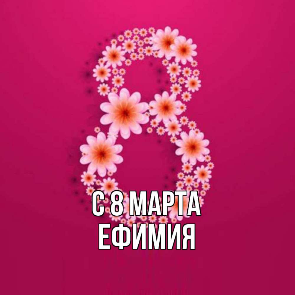 Открытка на каждый день с именем, Ефимия С 8 МАРТА цветы в виде цифры восемь Прикольная открытка с пожеланием онлайн скачать бесплатно 