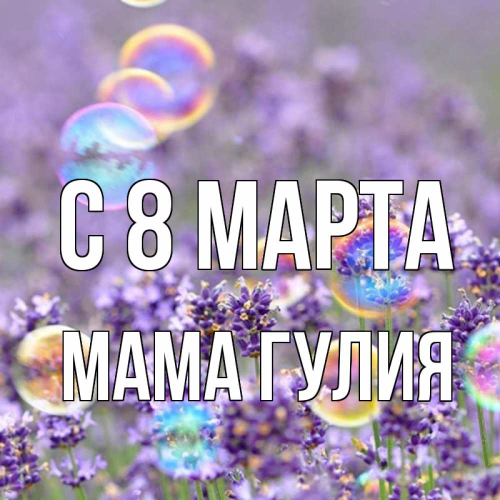 Открытка на каждый день с именем, Мама-Гулия С 8 МАРТА цветы Прикольная открытка с пожеланием онлайн скачать бесплатно 