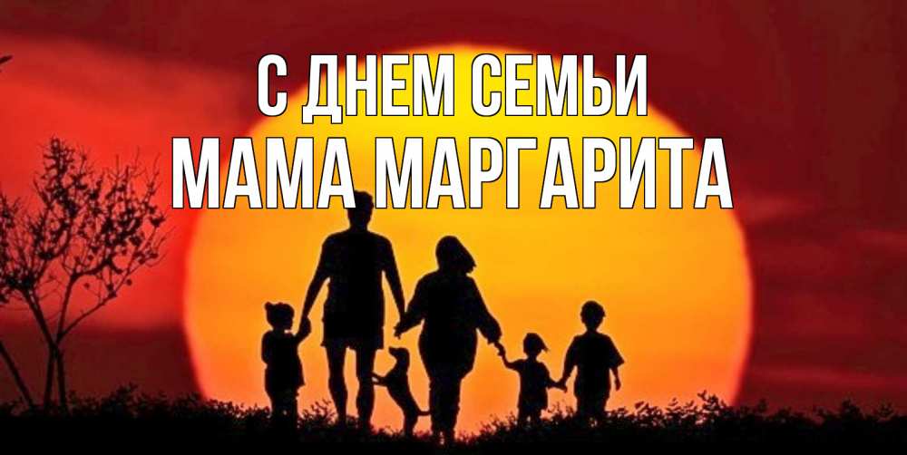 Открытка на каждый день с именем, Мама-Маргарита С днем семьи закат, семья Прикольная открытка с пожеланием онлайн скачать бесплатно 