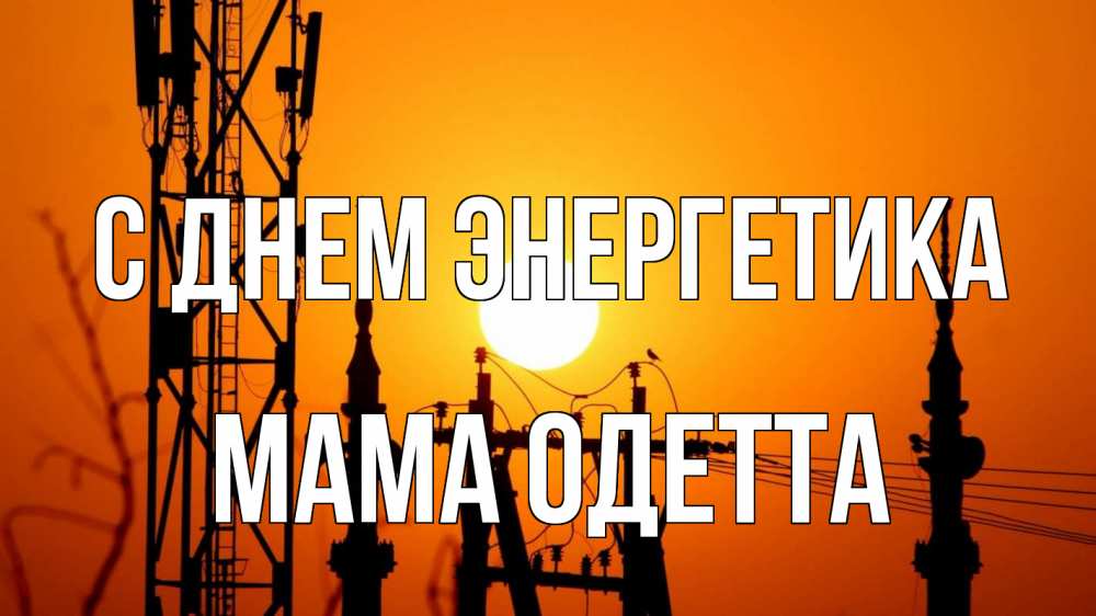 Открытка на каждый день с именем, Мама-Одетта С днем энергетика закат,  электроэнергия, энергетик Прикольная открытка с пожеланием онлайн скачать бесплатно 