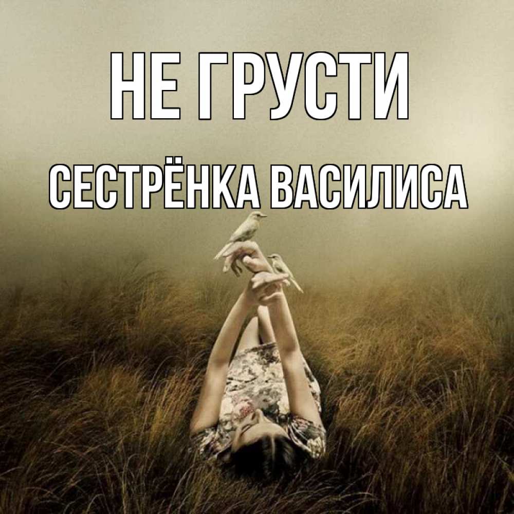 Открытка на каждый день с именем, Сестрёнка-Василиса Не грусти поле и туман Прикольная открытка с пожеланием онлайн скачать бесплатно 