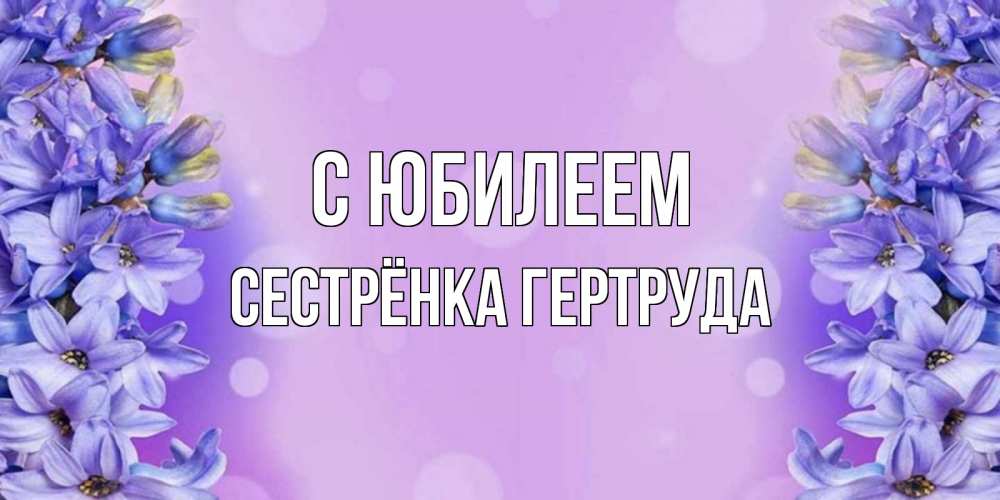 Открытка на каждый день с именем, Сестрёнка-Гертруда С юбилеем открытка с сиренью Прикольная открытка с пожеланием онлайн скачать бесплатно 
