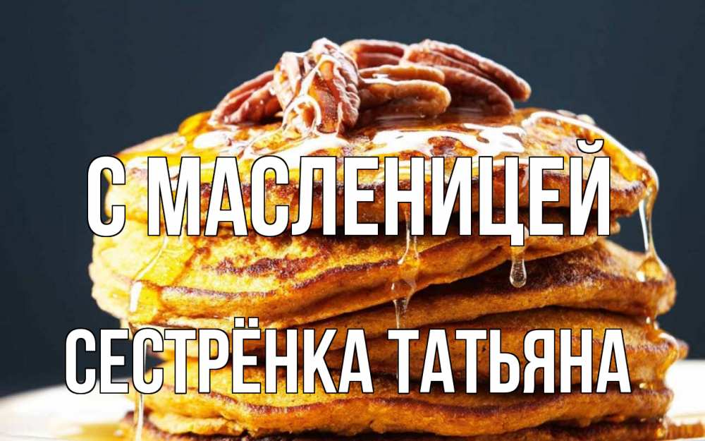 Открытка на каждый день с именем, Сестрёнка-Татьяна С масленицей блины Прикольная открытка с пожеланием онлайн скачать бесплатно 