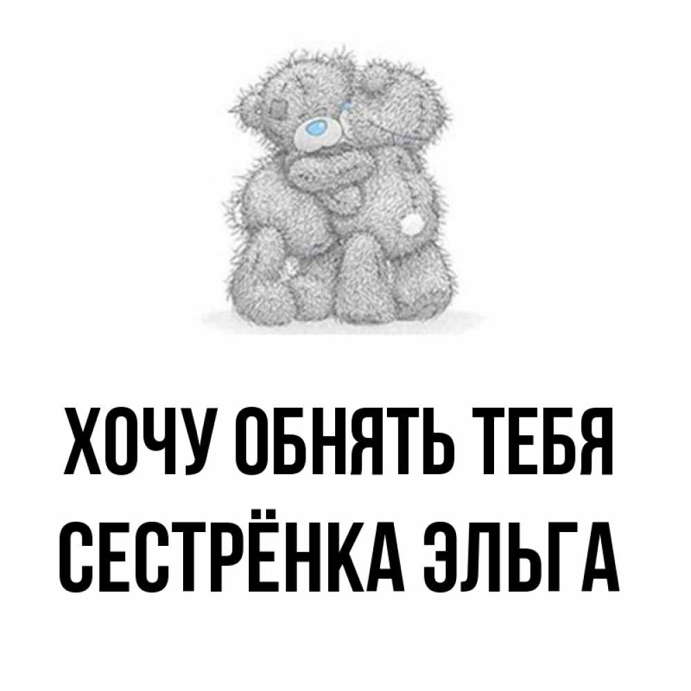 Открытка на каждый день с именем, Сестрёнка-Эльга Хочу обнять тебя два теддика Прикольная открытка с пожеланием онлайн скачать бесплатно 