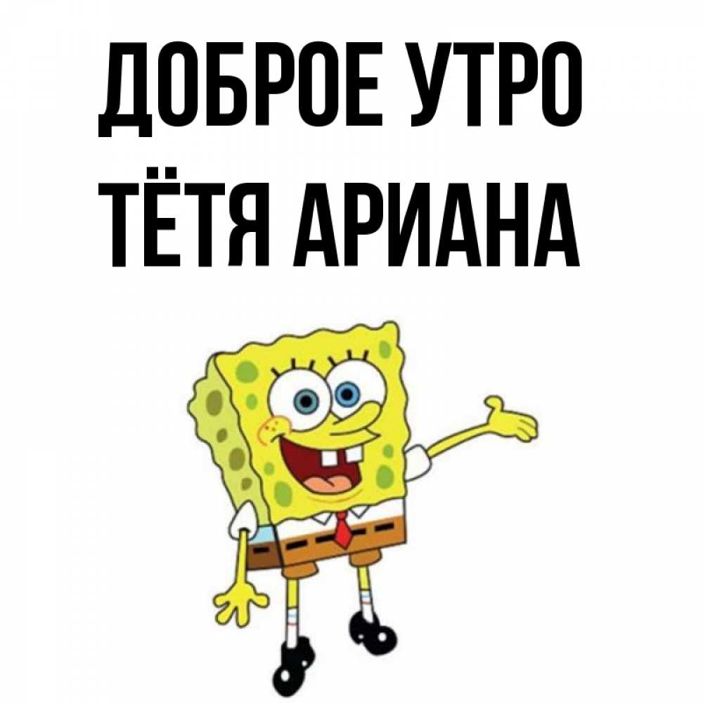Открытка на каждый день с именем, Тётя-Ариана Доброе утро губка боб улыбается Прикольная открытка с пожеланием онлайн скачать бесплатно 