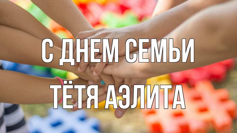 Открытка на каждый день с именем, Тётя-Аэлита С днем семьи руки Прикольная открытка с пожеланием онлайн скачать бесплатно 