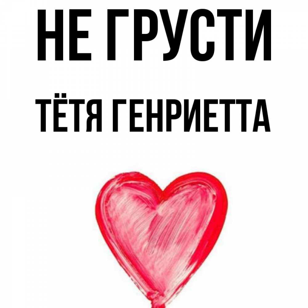 Открытка на каждый день с именем, Тётя-Генриетта Не грусти сердечко Прикольная открытка с пожеланием онлайн скачать бесплатно 