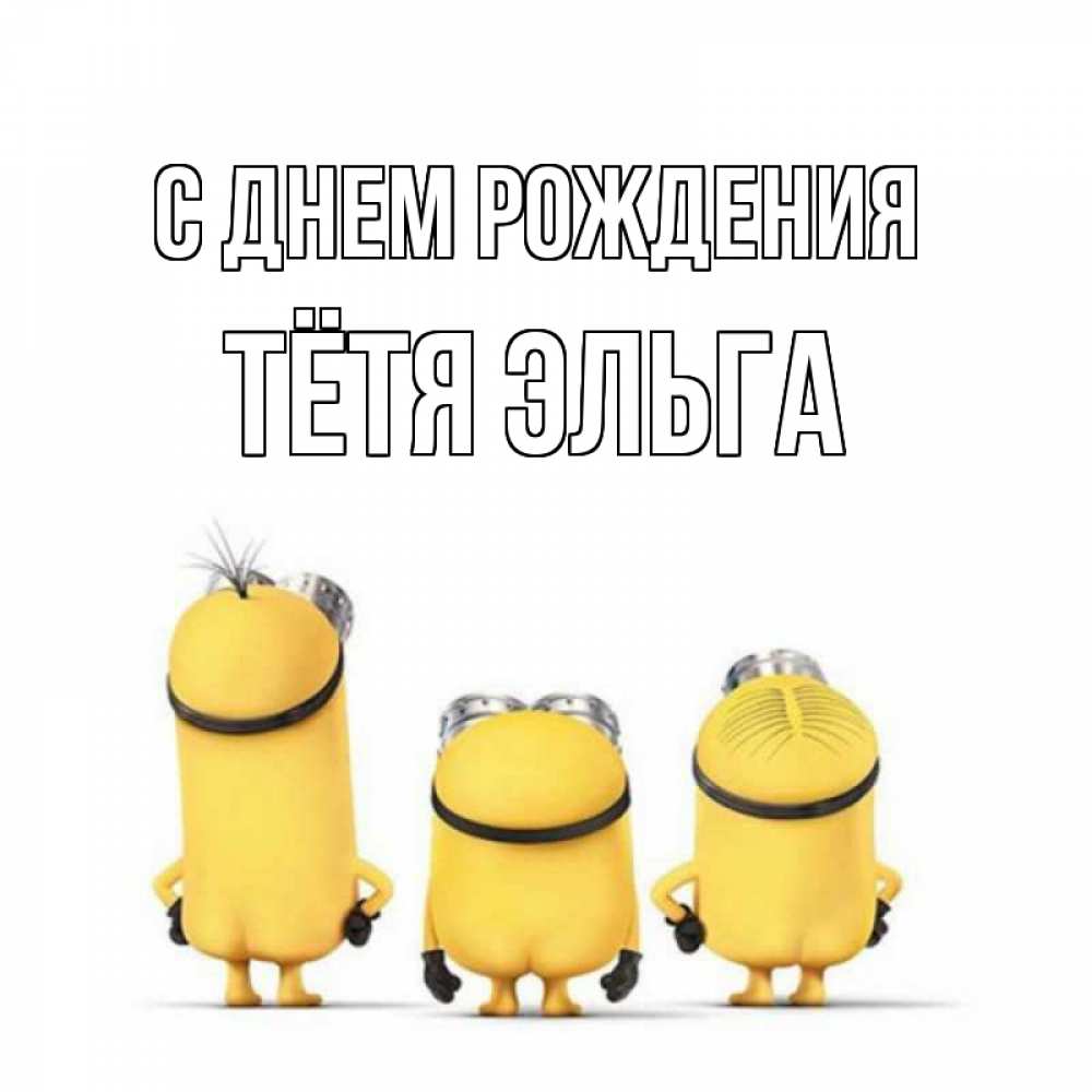 Открытка на каждый день с именем, Тётя-Эльга С днем рождения миньоны Прикольная открытка с пожеланием онлайн скачать бесплатно 