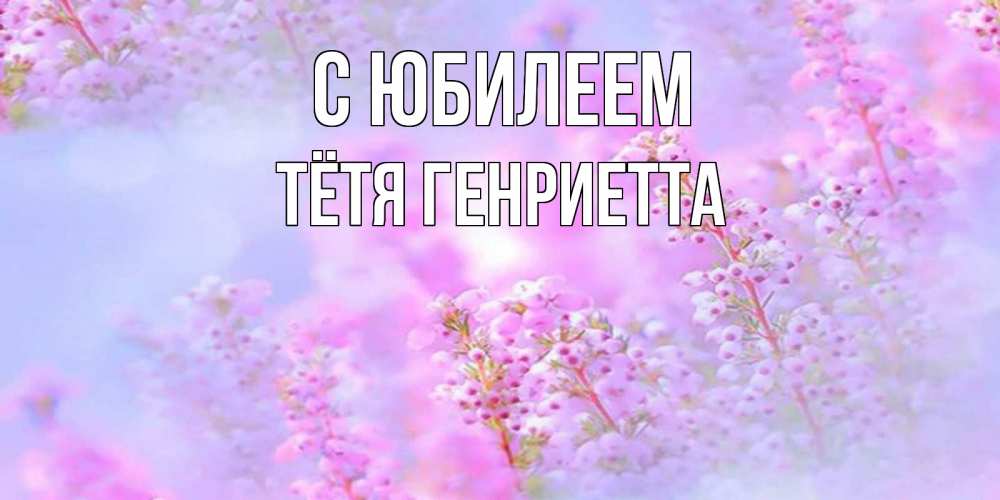Открытка на каждый день с именем, Тётя-Генриетта С юбилеем красивая открытка с мелкими цветами Прикольная открытка с пожеланием онлайн скачать бесплатно 