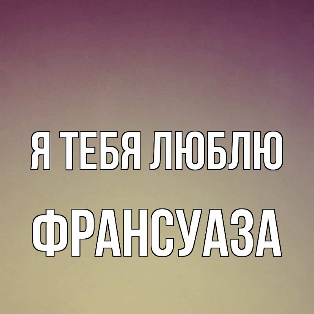 Открытка на каждый день с именем, Франсуаза Я тебя люблю для любимой Прикольная открытка с пожеланием онлайн скачать бесплатно 