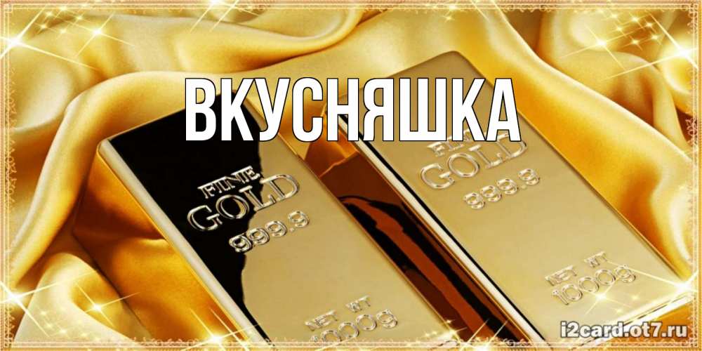 Открытка на каждый день с именем, Вкусняшка Главная золотые слитки лежат шелке золотого цвета Прикольная открытка с пожеланием онлайн скачать бесплатно 