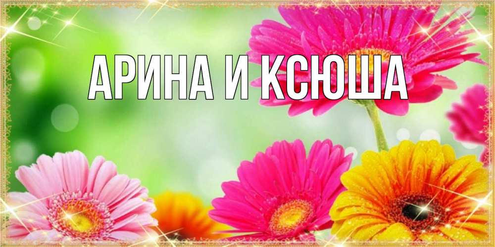 Открытка на каждый день с именем, Арина-и-Ксюша Главная цветочки для любимой женщины Прикольная открытка с пожеланием онлайн скачать бесплатно 