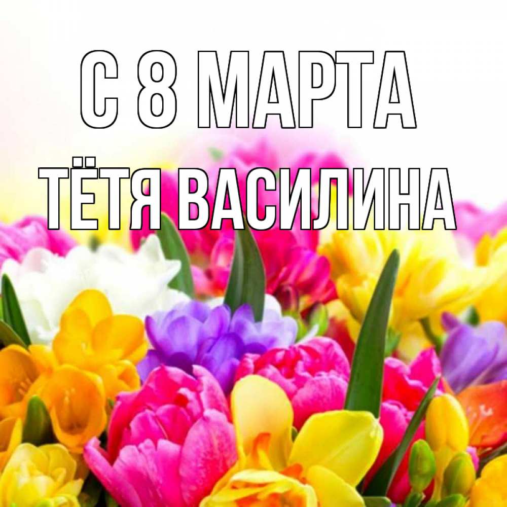 Открытка на каждый день с именем, Тётя-Василина С 8 МАРТА тюльпаны Прикольная открытка с пожеланием онлайн скачать бесплатно 