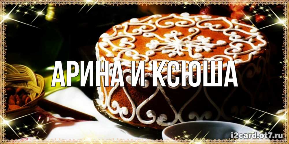 Открытка на каждый день с именем, Арина-и-Ксюша Главная открытка с тортом на день рождения Прикольная открытка с пожеланием онлайн скачать бесплатно 