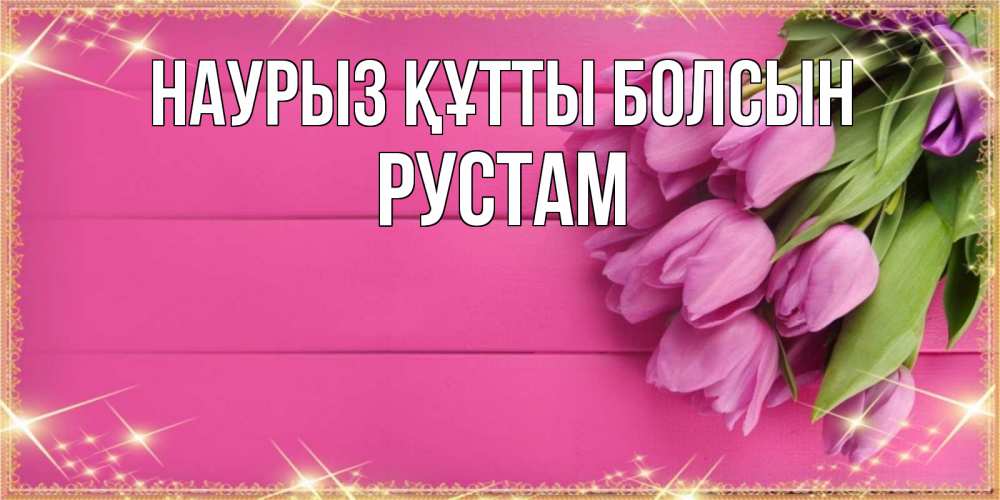 Открытка на каждый день с именем, Рустам Наурыз құтты болсын открытка для фотошопа с подписью Прикольная открытка с пожеланием онлайн скачать бесплатно 