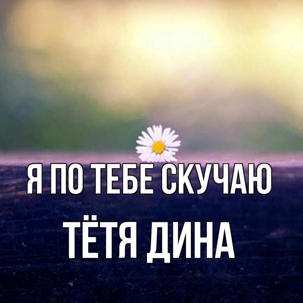 Открытка на каждый день с именем, Тётя-Дина Я по тебе скучаю приходи в гости Прикольная открытка с пожеланием онлайн скачать бесплатно 