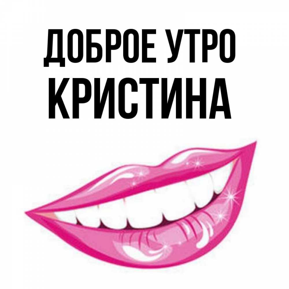 Открытка на каждый день с именем, КРИСТИНА Доброе утро розовые губы и белые зубы Прикольная открытка с пожеланием онлайн скачать бесплатно 